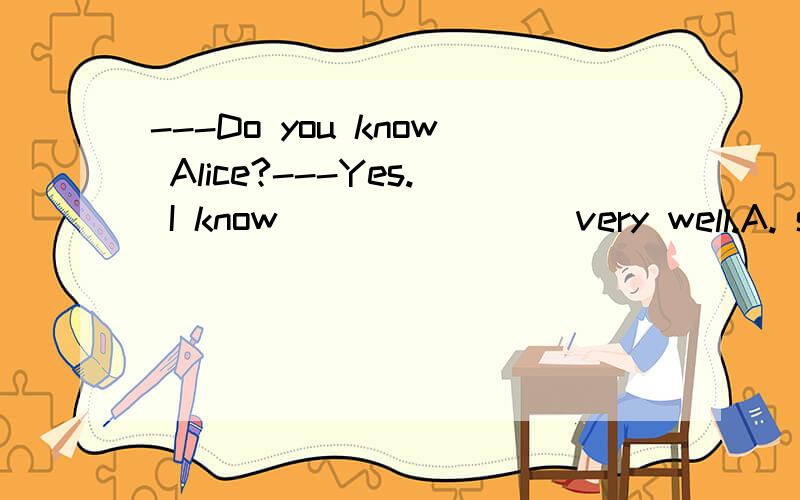 ---Do you know Alice?---Yes. I know _______ very well.A. she   B. herself    C. her  D. hers请问答案是c吗?
