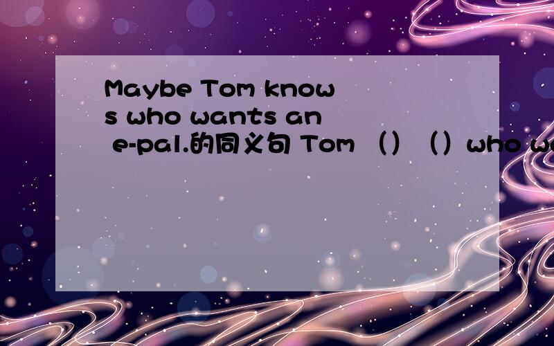 Maybe Tom knows who wants an e-pal.的同义句 Tom （）（）who wants an e-pal