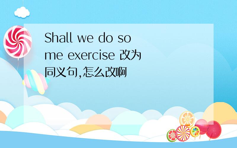Shall we do some exercise 改为同义句,怎么改啊