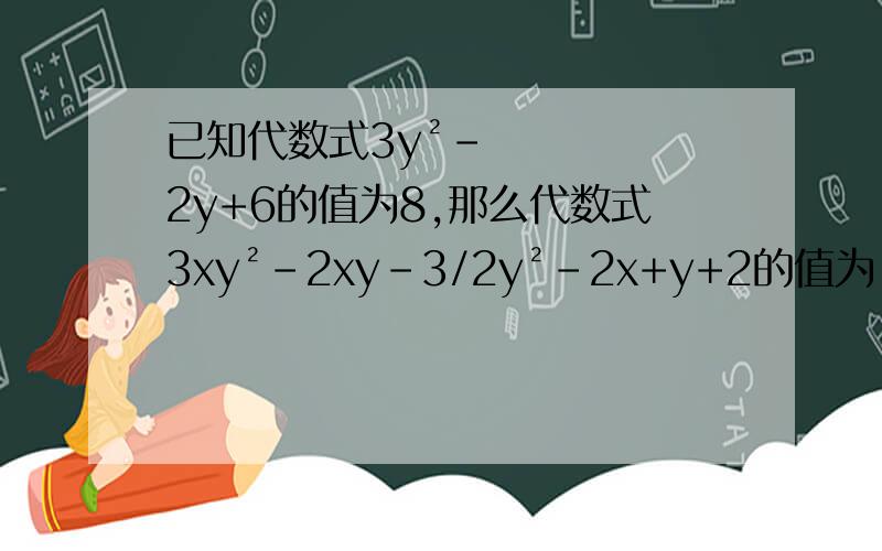 已知代数式3y²-2y+6的值为8,那么代数式3xy²-2xy-3/2y²-2x+y+2的值为_______