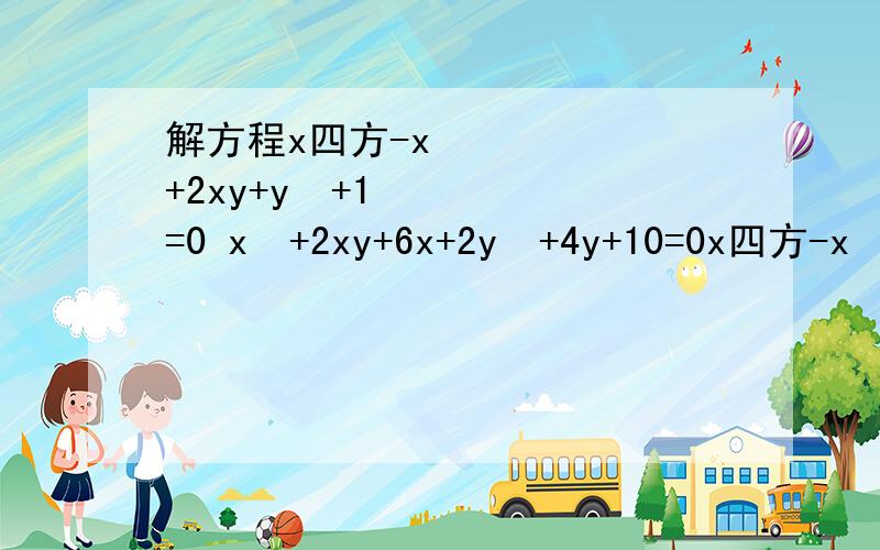 解方程x四方-x²+2xy+y²+1=0 x²+2xy+6x+2y²+4y+10=0x四方-x²+2xy+y²+1=0x²+2xy+6x+2y²+4y+10=0