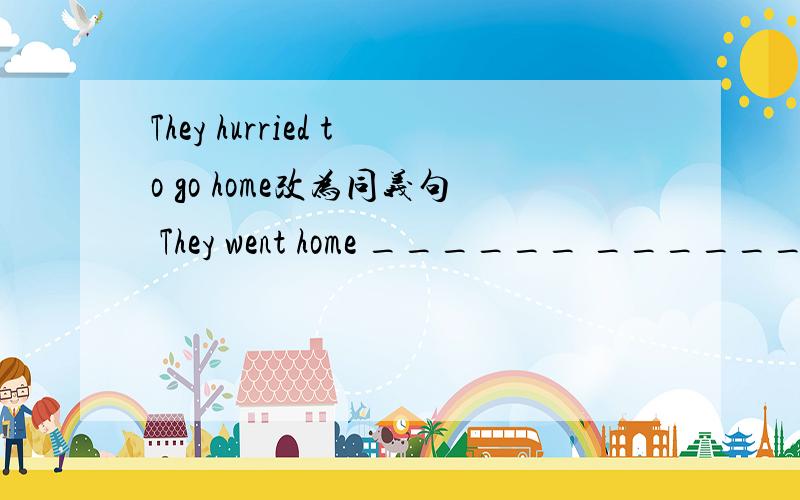 They hurried to go home改为同义句 They went home ______ _______ ________Have you seen each other _____(recent)Tom told me on the phone that he _________(search)for some information on the Internet then