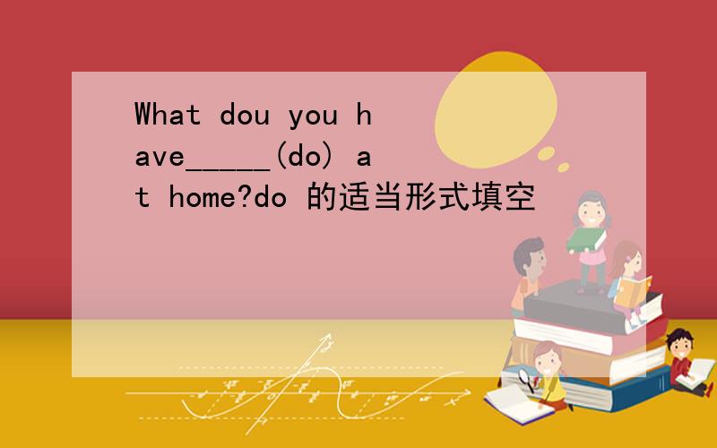 What dou you have_____(do) at home?do 的适当形式填空