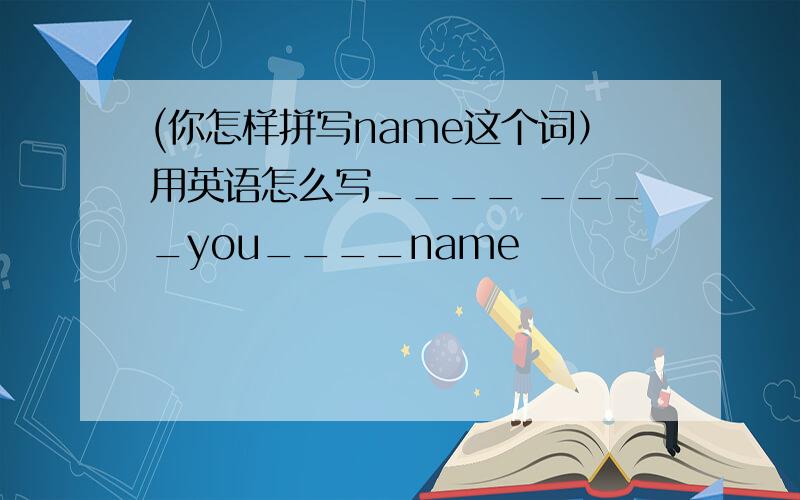 (你怎样拼写name这个词）用英语怎么写____ ____you____name