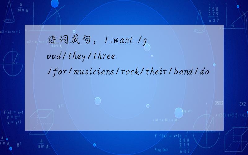 连词成句；1.want /good/they/three/for/musicians/rock/their/band/do