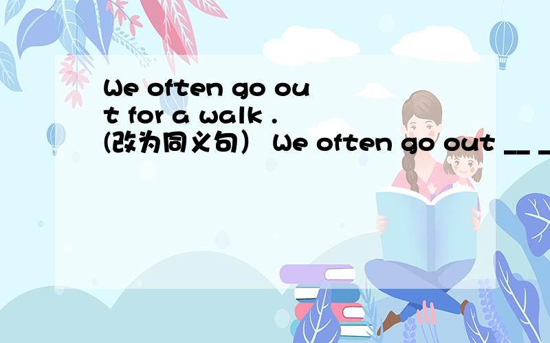 We often go out for a walk .(改为同义句） We often go out __ __ __ __.