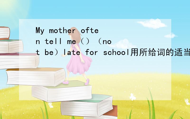My mother often tell me（）（not be）late for school用所给词的适当形式填空