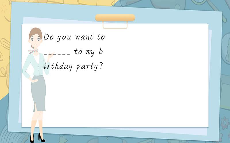 Do you want to______ to my birthday party?