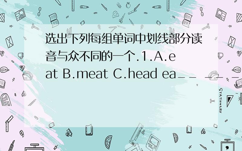 选出下列每组单词中划线部分读音与众不同的一个.1.A.eat B.meat C.head ea__ __ __2.A.must B.minute C.hungry u_ _ _3.A.same B.father C.ask a_ _ _4.A.food B.look C.good oo__ __ __5.A.yellow B.how C.know ow__ __ __