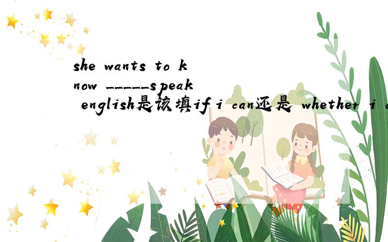 she wants to know _____speak english是该填if i can还是 whether i could?whether 和if 有什么区别啊 搞不懂 ..最好简洁用自己的话说下