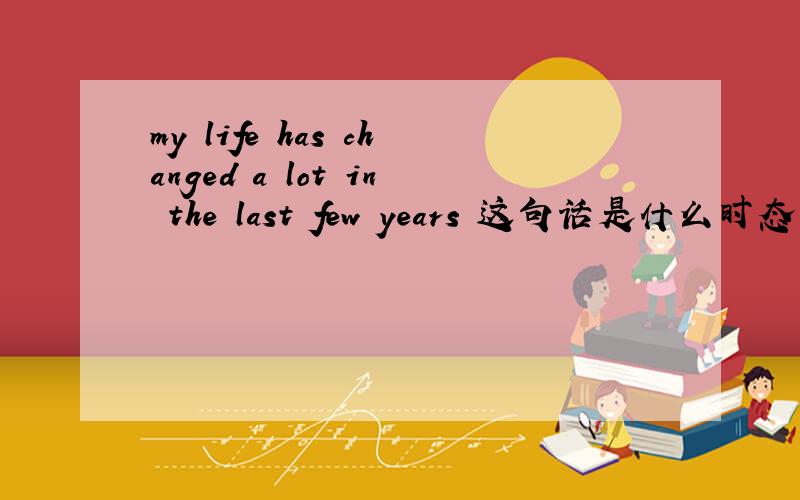 my life has changed a lot in the last few years 这句话是什么时态的句子啊,那为什么用has又in the
