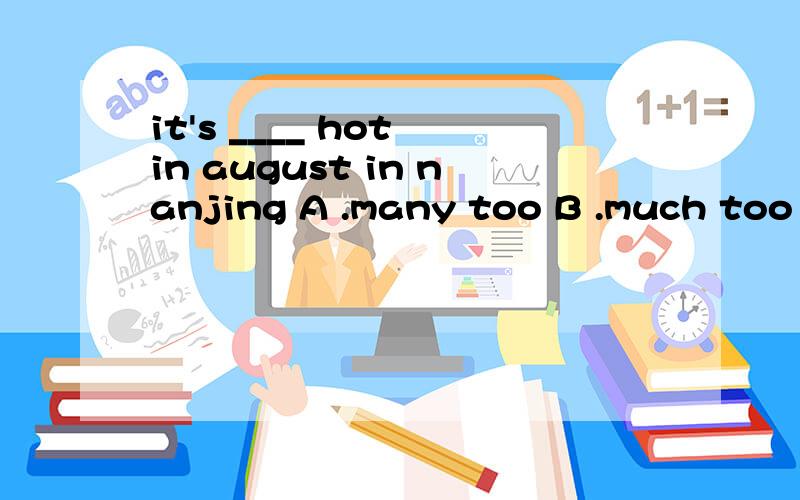 it's ____ hot in august in nanjing A .many too B .much too C .very too D .to much