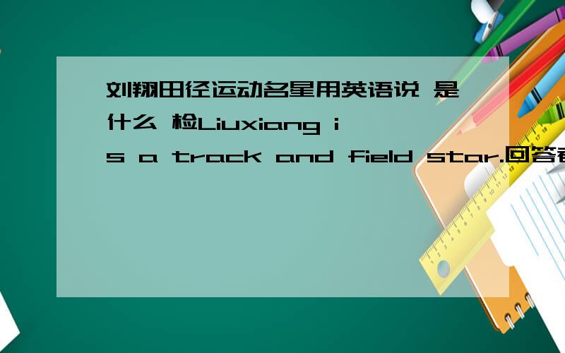 刘翔田径运动名星用英语说 是什么 检Liuxiang is a track and field star.回答者：热心网友为什么说田径运动是其他运动的基础因为田径运动是运动之母.一个人的体能只有发展到一定水平,才会促成