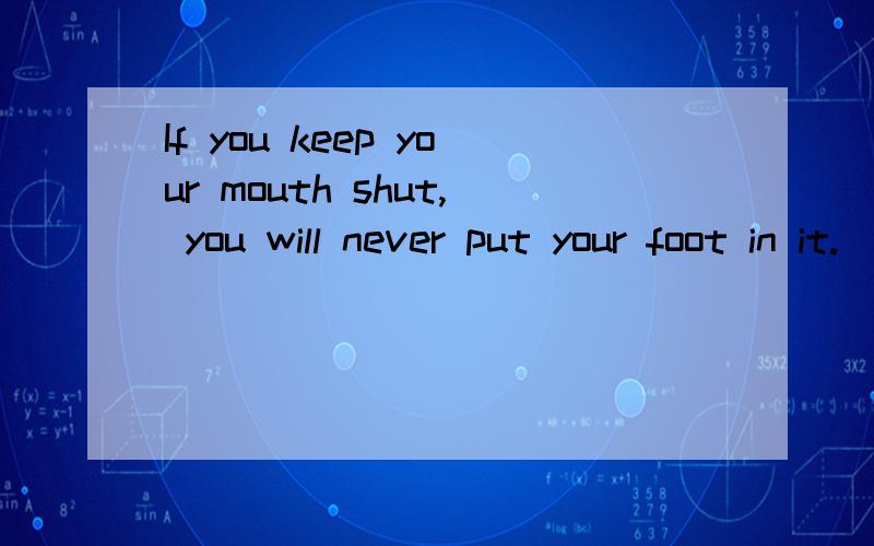 If you keep your mouth shut, you will never put your foot in it.