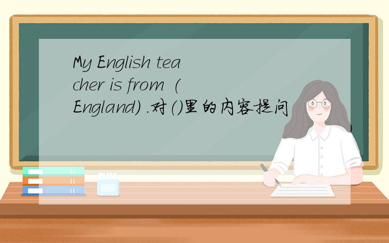 My English teacher is from (England) .对（）里的内容提问