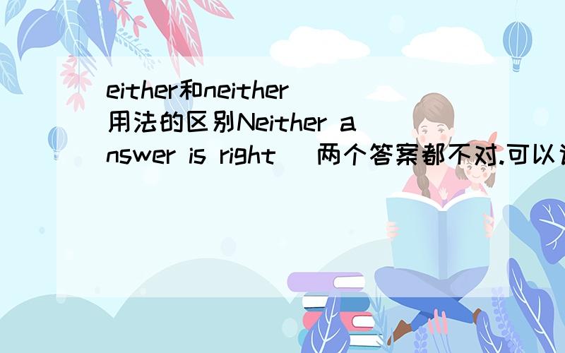 either和neither用法的区别Neither answer is right． 两个答案都不对.可以说成是Either answer is right． 两个答案都对.可以么…原句：Either Mary or Rose is coming． 不是玛丽来，就是罗斯来。还有，可以用