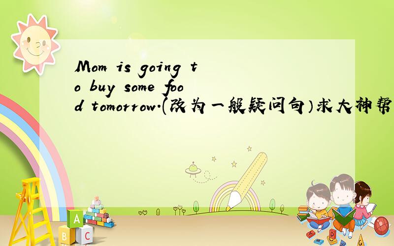 Mom is going to buy some food tomorrow.(改为一般疑问句）求大神帮助