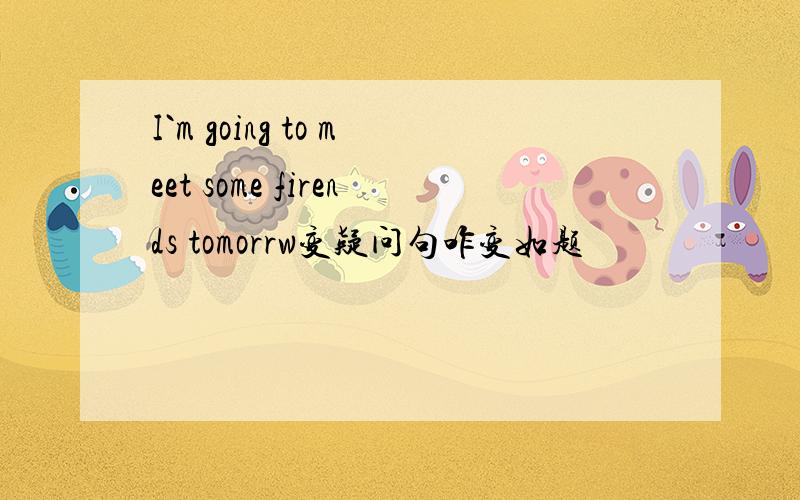 I`m going to meet some firends tomorrw变疑问句咋变如题