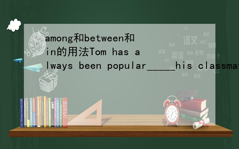 among和between和in的用法Tom has always been popular_____his classmatesamong我知道对为什么不能是in