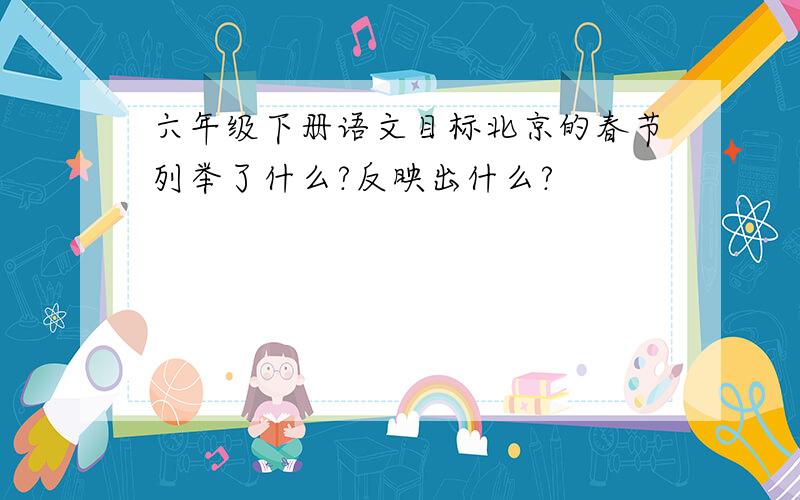 六年级下册语文目标北京的春节列举了什么?反映出什么?