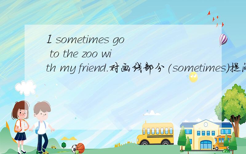 I sometimes go to the zoo with my friend.对画线部分(sometimes)提问