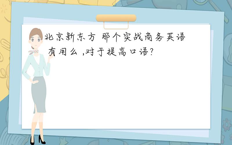 北京新东方 那个实战商务英语 有用么 ,对于提高口语?