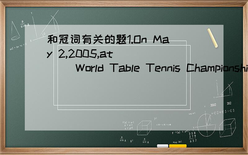 和冠词有关的题1.On May 2,2005,at ____ World Table Tennis Championship...为什么AT后面要加THE?2.Hello,could I speak to Mr.Smith?Sorry,wrong number.There isn't____Mr Smith here.为什么填a?3.Everywhere man has cut dowm___forest in order