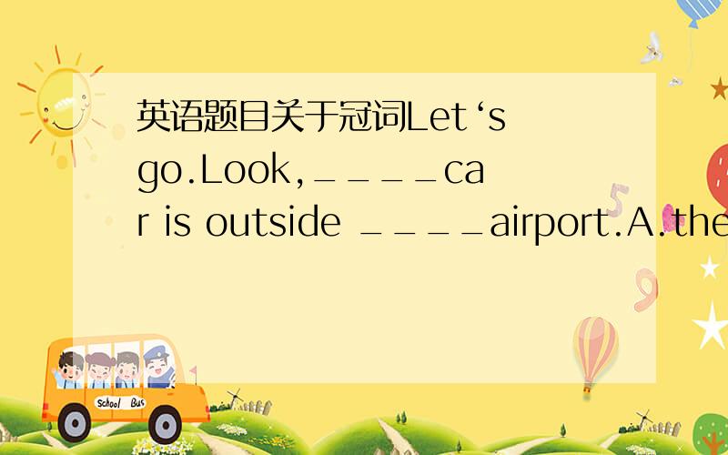 英语题目关于冠词Let‘s go.Look,____car is outside ____airport.A.the,theB.the,anC.a,anD.a,the