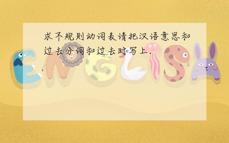 求不规则动词表请把汉语意思和过去分词和过去时写上.