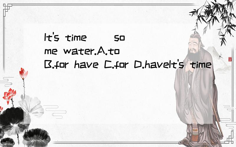 It's time （）some water.A.to B.for have C.for D.haveIt's time （）some water.A.toB.for haveC.forD.have