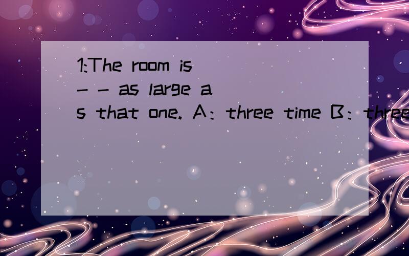 1:The room is - - as large as that one. A：three time B：three times C:third time D:the third times