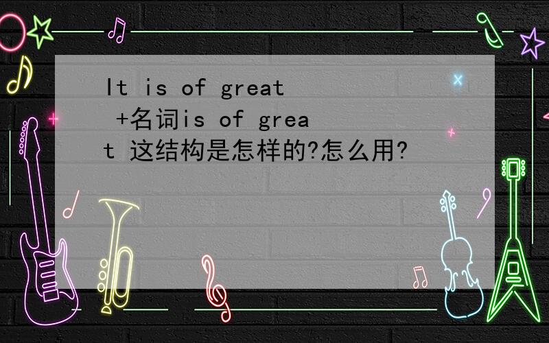 It is of great +名词is of great 这结构是怎样的?怎么用?