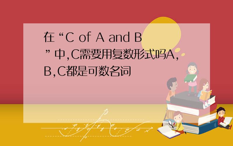 在“C of A and B”中,C需要用复数形式吗A,B,C都是可数名词