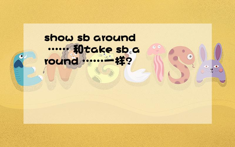 show sb around …… 和take sb around ……一样?