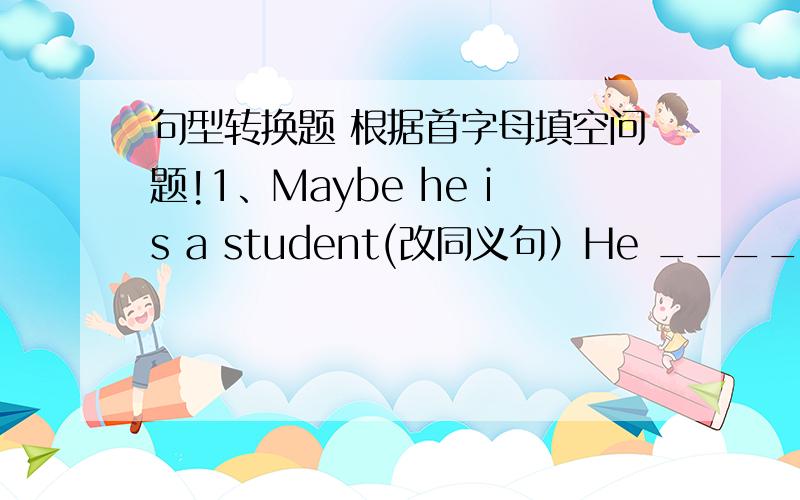 句型转换题 根据首字母填空问题!1、Maybe he is a student(改同义句）He ______ ______ a student