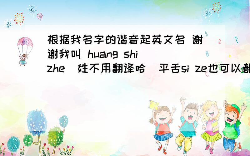 根据我名字的谐音起英文名 谢谢我叫 huang shi zhe  姓不用翻译哈  平舌si ze也可以都不怎么好听啊   可以一个字谐音  要好听点的!