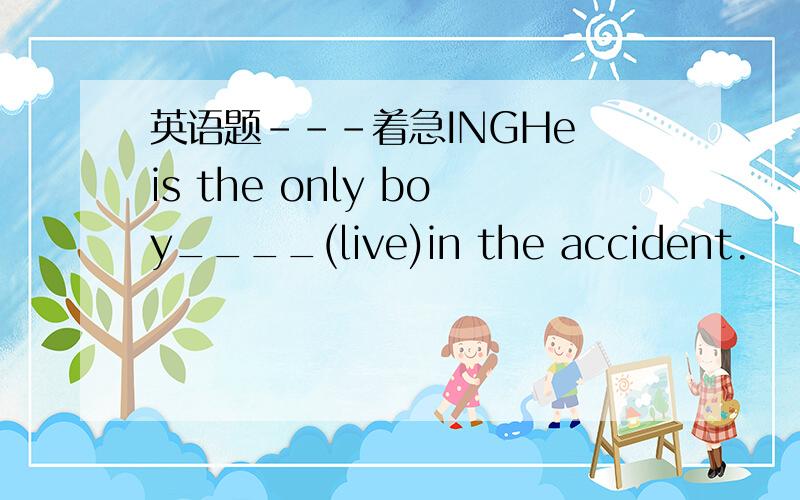英语题---着急INGHe is the only boy____(live)in the accident.