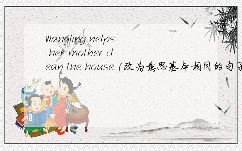 Wangling helps her mother clean the house.(改为意思基本相同的句子) Wangling _____ her mother ______the housework.