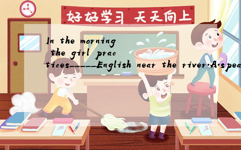 In the morning the girl practices_____English near the river.A.speak B.speaking C.