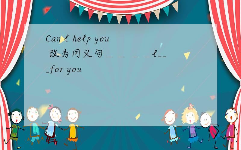 Can l help you 改为同义句＿＿ ＿＿l___for you