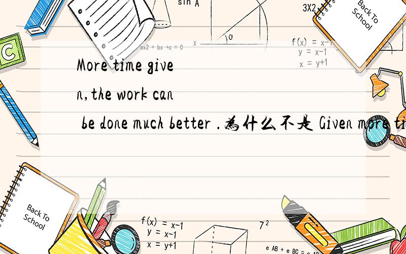 More time given,the work can be done much better .为什么不是 Given more time RT...嗯、先谢啦~