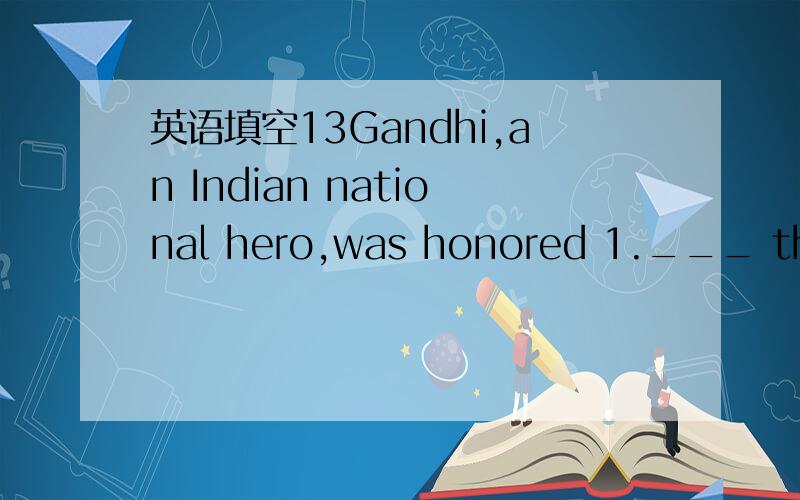 英语填空13Gandhi,an Indian national hero,was honored 1.___ the fater of the Indian nation.He has been respected and beloved by the Indians.He was born in India in 1869.Following the local custom,he got 2.___(marry) at the age of 13.In 1888 he sai