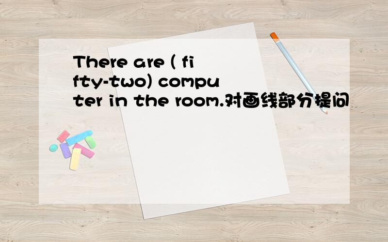 There are ( fifty-two) computer in the room.对画线部分提问