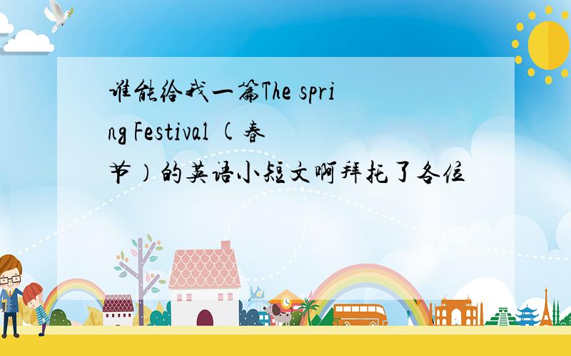 谁能给我一篇The spring Festival (春节）的英语小短文啊拜托了各位