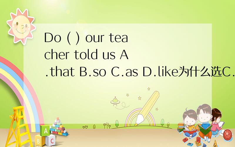Do ( ) our teacher told us A.that B.so C.as D.like为什么选C...