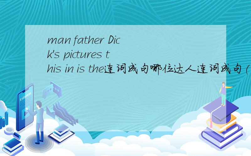 man father Dick's pictures this in is the连词成句哪位达人连词成句( ⊙ o ⊙