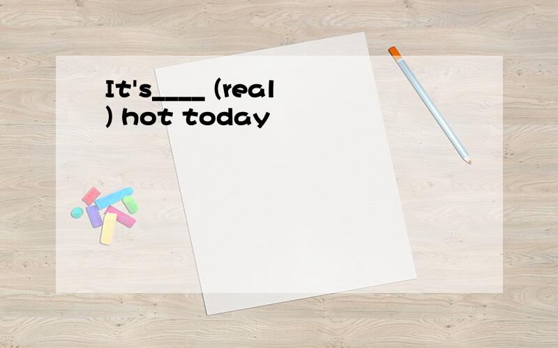 It's____ (real) hot today