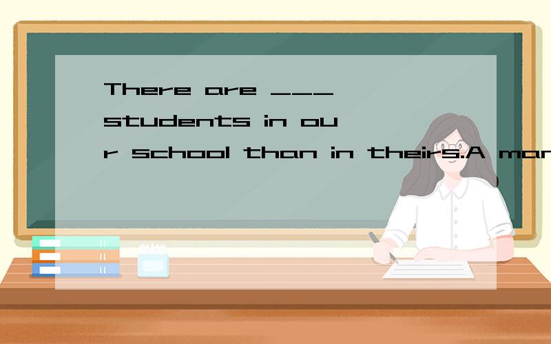 There are ___ students in our school than in theirs.A many moreB much moreC more manyD more muchThere are ___ students in our school than in theirs.A many more B much more C more many D more much为什么选A 修饰比较级不是要用much