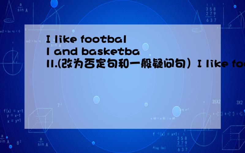 I like football and basketball.(改为否定句和一般疑问句）I like football and basketball.(改为否定句和一般疑问句）急急急