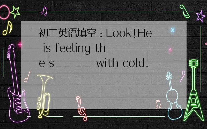 初二英语填空：Look!He is feeling the s____ with cold.